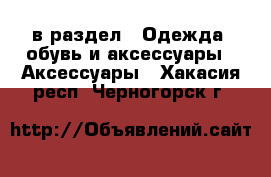 в раздел : Одежда, обувь и аксессуары » Аксессуары . Хакасия респ.,Черногорск г.